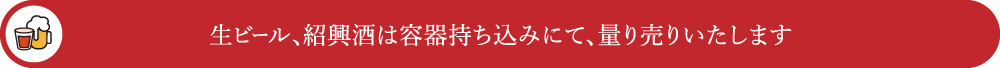 生ビール、紹興酒は容器持ち込みにて、量り売りいたします