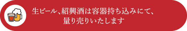 生ビール、紹興酒は容器持ち込みにて、量り売りいたします